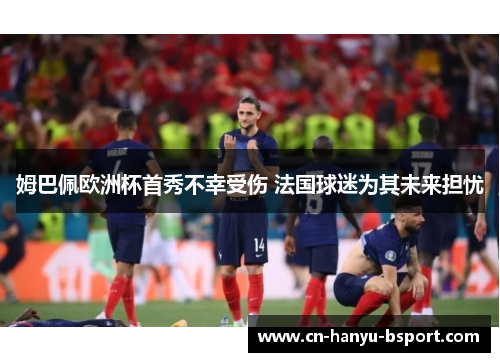 姆巴佩欧洲杯首秀不幸受伤 法国球迷为其未来担忧