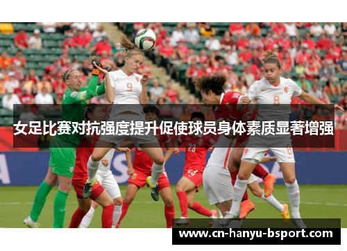 女足比赛对抗强度提升促使球员身体素质显著增强