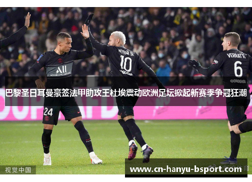 巴黎圣日耳曼豪签法甲助攻王杜埃震动欧洲足坛掀起新赛季争冠狂潮