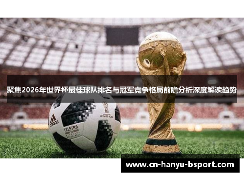 聚焦2026年世界杯最佳球队排名与冠军竞争格局前瞻分析深度解读趋势